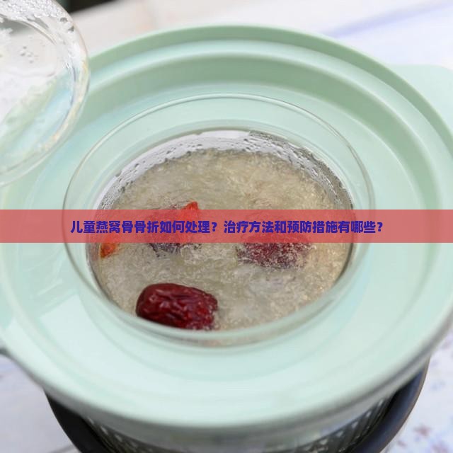 儿童燕窝骨骨折如何处理？治疗方法和预防措施有哪些？