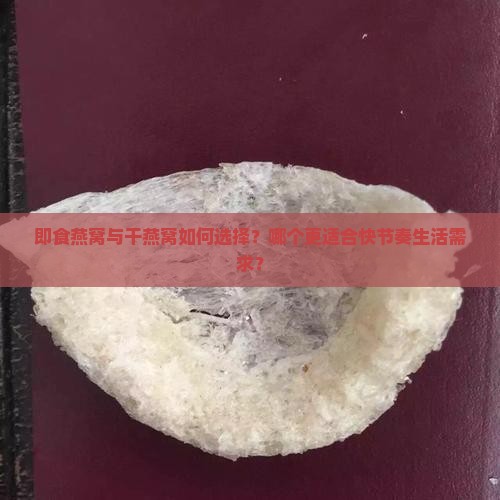 即食燕窝与干燕窝如何选择？哪个更适合快节奏生活需求？
