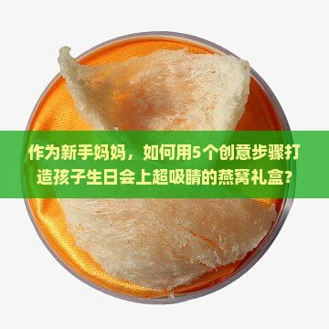 作为新手妈妈，如何用5个创意步骤打造孩子生日会上超吸睛的燕窝礼盒？