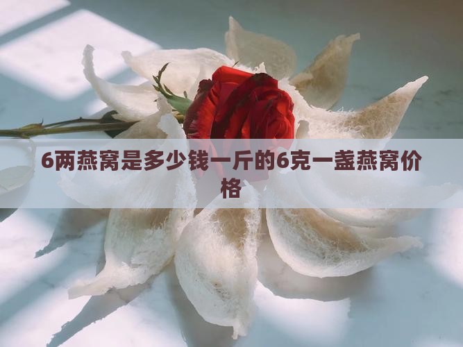 6两燕窝是多少钱一斤的6克一盏燕窝价格