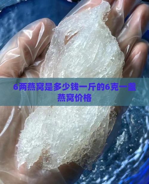 6两燕窝是多少钱一斤的6克一盏燕窝价格