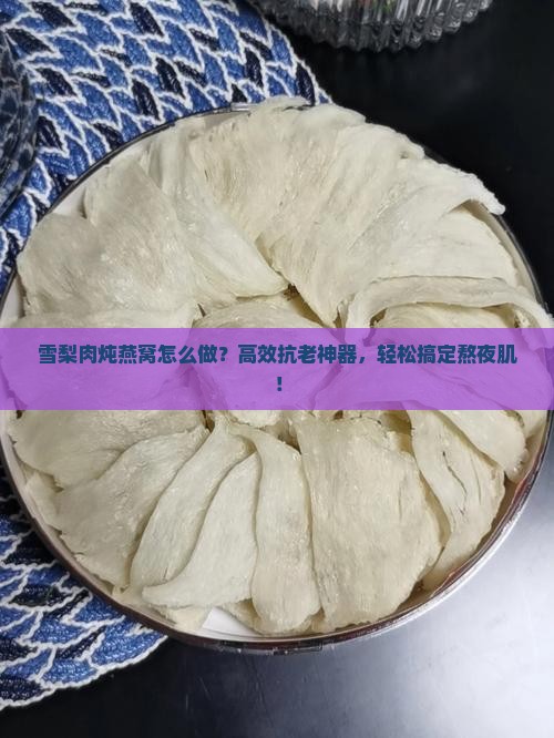 雪梨肉炖燕窝怎么做？高效抗老神器，轻松搞定熬夜肌！