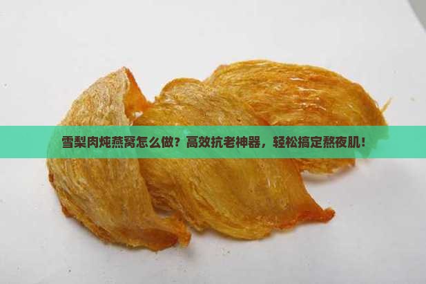 雪梨肉炖燕窝怎么做？高效抗老神器，轻松搞定熬夜肌！
