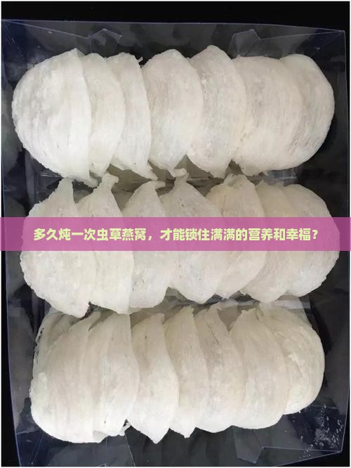 多久炖一次虫草燕窝，才能锁住满满的营养和幸福？
