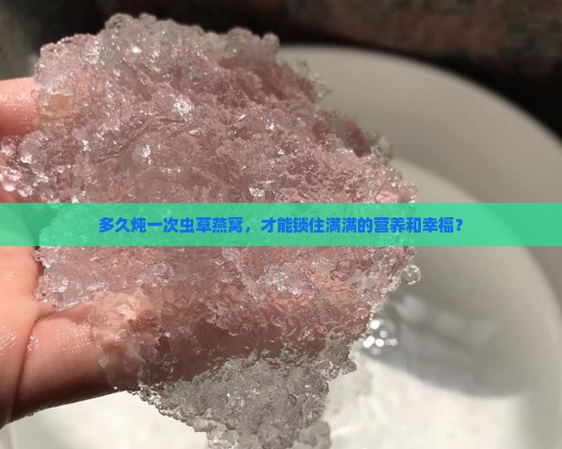 多久炖一次虫草燕窝，才能锁住满满的营养和幸福？