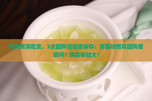 作为资深吃货，3次团购经验告诉你：苏面坊燕窝团购靠谱吗？真实体验大！