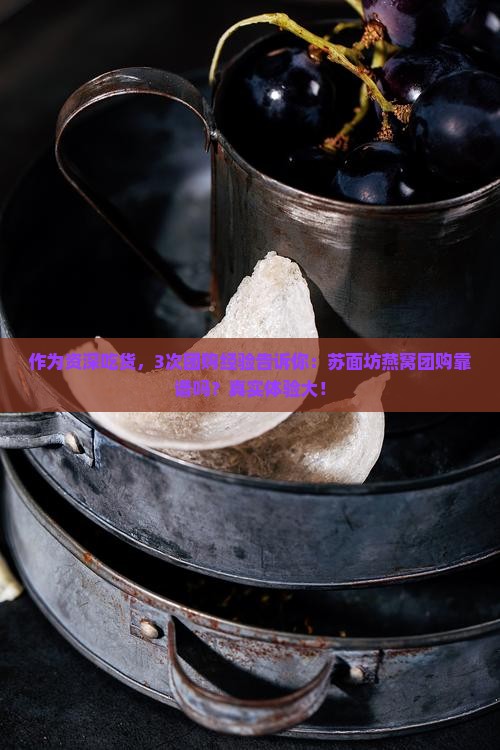 作为资深吃货，3次团购经验告诉你：苏面坊燕窝团购靠谱吗？真实体验大！