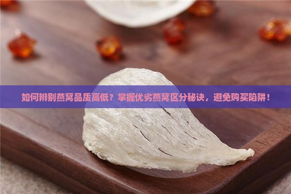 如何辨别燕窝品质高低？掌握优劣燕窝区分秘诀，避免购买陷阱！