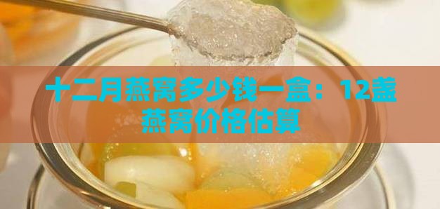 十二月燕窝多少钱一盒：12盏燕窝价格估算
