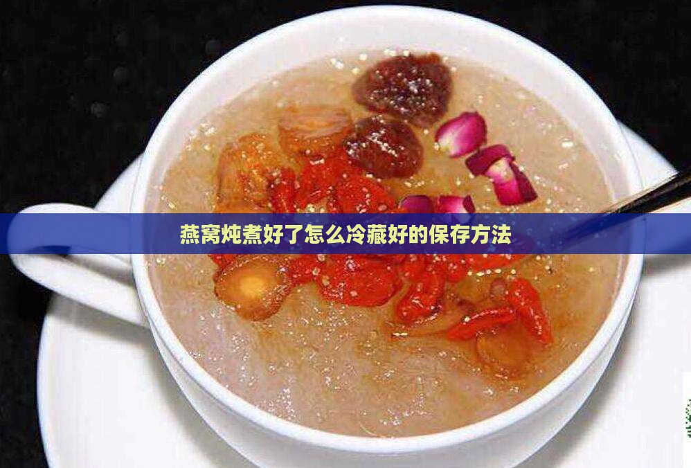 燕窝炖煮好了怎么冷藏好的保存方法