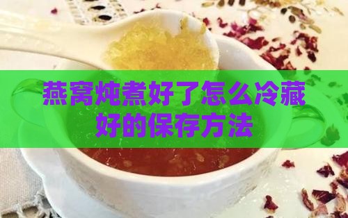 燕窝炖煮好了怎么冷藏好的保存方法