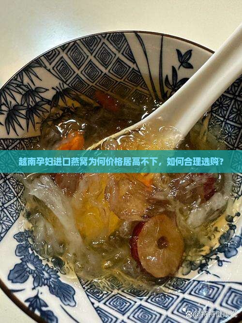 越南孕妇进口燕窝为何价格居高不下，如何合理选购？