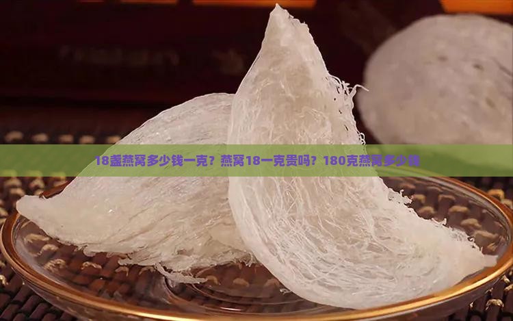 18盏燕窝多少钱一克？燕窝18一克贵吗？180克燕窝多少钱