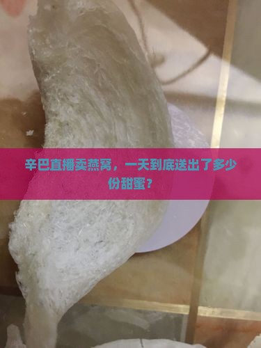 辛巴直播卖燕窝，一天到底送出了多少份甜蜜？