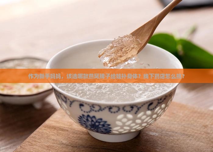 作为新手妈妈，该选哪款燕窝牌子给娃补身体？线下药店怎么挑？