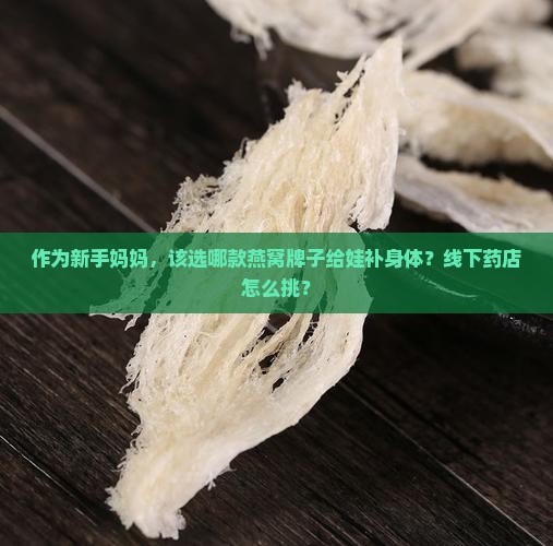 作为新手妈妈，该选哪款燕窝牌子给娃补身体？线下药店怎么挑？