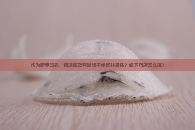 作为新手妈妈，该选哪款燕窝牌子给娃补身体？线下药店怎么挑？