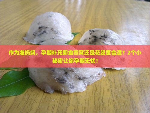 作为准妈妈，孕期补充即食燕窝还是花胶更合适？2个小秘密让你孕期无忧！