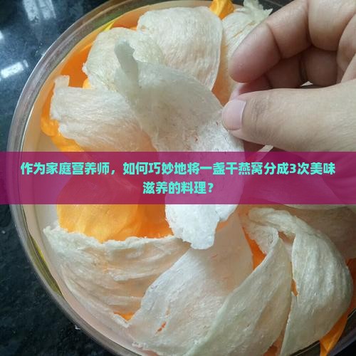 作为家庭营养师，如何巧妙地将一盏干燕窝分成3次美味滋养的料理？