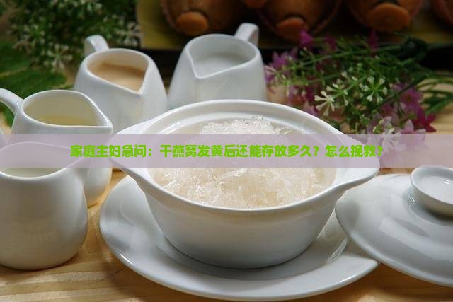 家庭主妇急问：干燕窝发黄后还能存放多久？怎么挽救？
