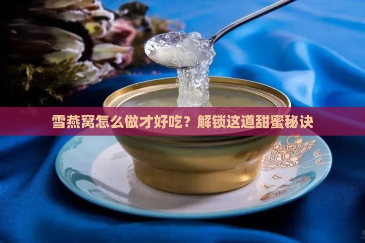 雪燕窝怎么做才好吃？解锁这道甜蜜秘诀