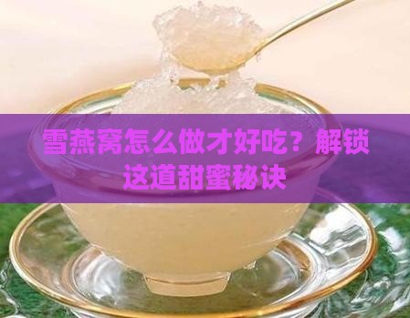 雪燕窝怎么做才好吃？解锁这道甜蜜秘诀