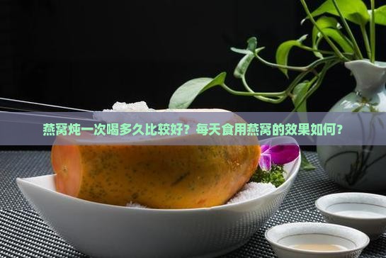 燕窝炖一次喝多久比较好？每天食用燕窝的效果如何？