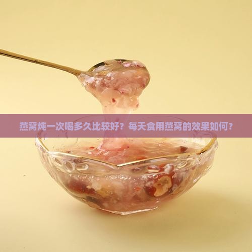 燕窝炖一次喝多久比较好？每天食用燕窝的效果如何？