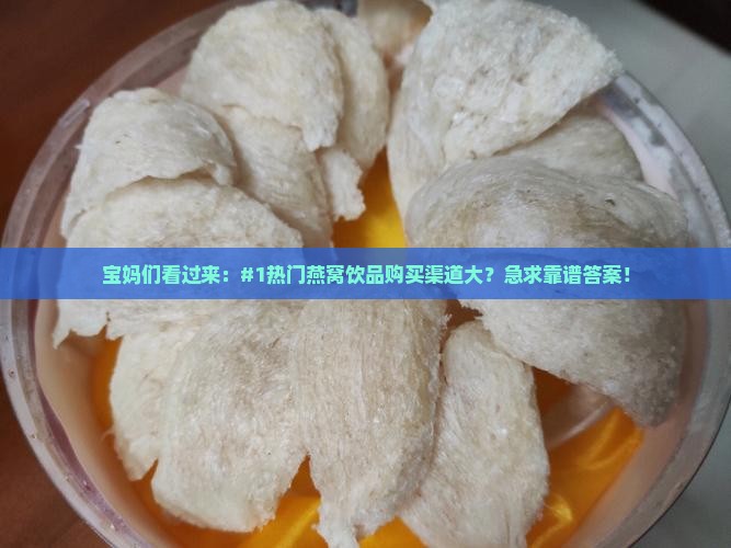宝妈们看过来：#1热门燕窝饮品购买渠道大？急求靠谱答案！