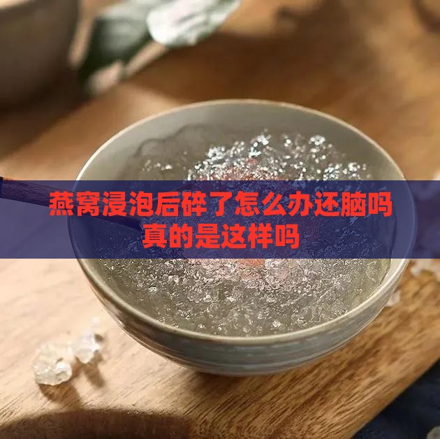 燕窝浸泡后碎了怎么办还脑吗真的是这样吗