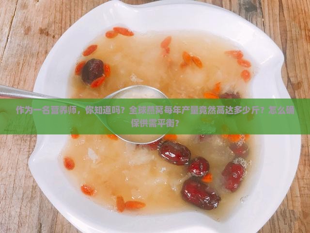 作为一名营养师，你知道吗？全球燕窝每年产量竟然高达多少斤？怎么确保供需平衡？