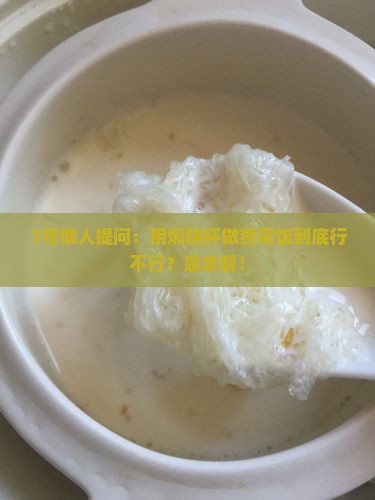 1号懒人提问：用焖烧杯做燕窝饭到底行不行？急求解！