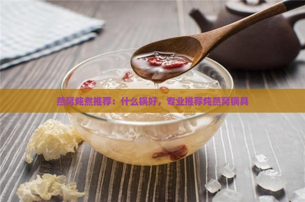 燕窝炖煮推荐：什么锅好，专业推荐炖燕窝锅具