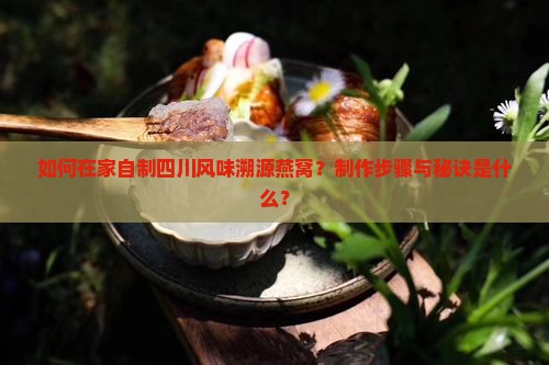 如何在家自制四川风味溯源燕窝?制作步骤与秘诀是什么? 如何在家自制四川风味溯源燕窝?制作步骤与秘诀是什么?