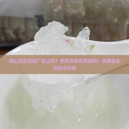 佛山喜喜燕窝厂怎么样？燕窝市场前景如何？消费者关注热点分析