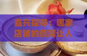 嘉兴探寻：哪家店铺的燕窝让人回味无穷？