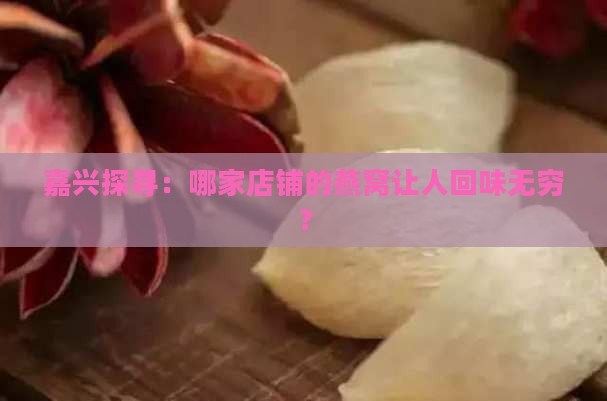 嘉兴探寻：哪家店铺的燕窝让人回味无穷？