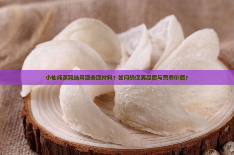 小仙炖燕窝选用哪些原材料？如何确保其品质与营养价值？