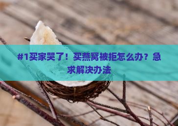 #1买家哭了！买燕窝被拒怎么办？急求解决办法