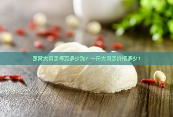 燕窝大肉条每克多少钱？一斤大肉条价格多少？