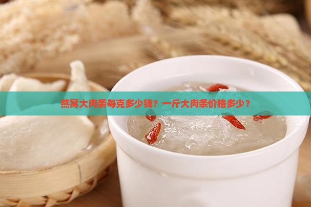 燕窝大肉条每克多少钱？一斤大肉条价格多少？