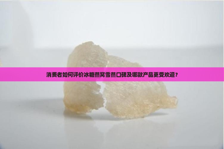 消费者如何评价冰糖燕窝雪燕口碑及哪款产品更受欢迎？