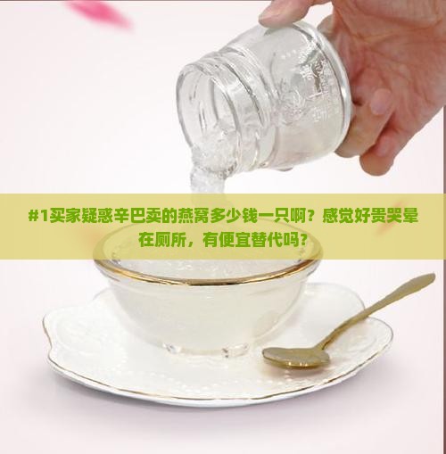 #1买家疑惑辛巴卖的燕窝多少钱一只啊？感觉好贵哭晕在厕所，有便宜替代吗？