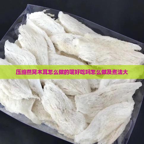 压缩燕窝木耳怎么做的呢好吃吗怎么做及煮法大