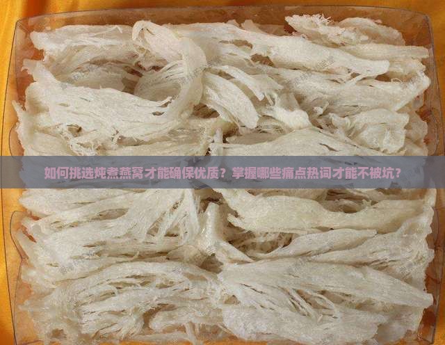 如何挑选炖煮燕窝才能确保优质？掌握哪些痛点热词才能不被坑？