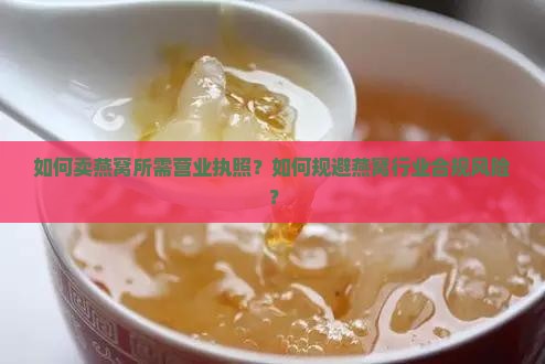 如何卖燕窝所需营业执照？如何规避燕窝行业合规风险？