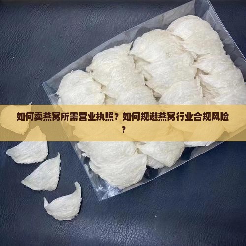 如何卖燕窝所需营业执照？如何规避燕窝行业合规风险？