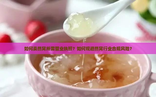 如何卖燕窝所需营业执照？如何规避燕窝行业合规风险？