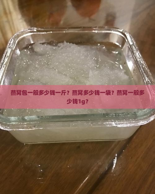 燕窝包一般多少钱一斤？燕窝多少钱一袋？燕窝一般多少钱1g？
