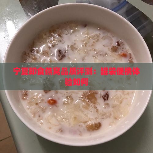 宁夏即食燕窝品质评测：罐装便携体验如何